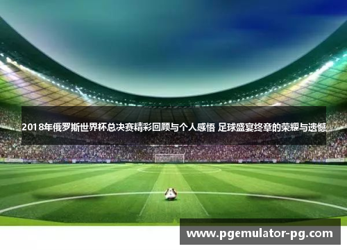 2018年俄罗斯世界杯总决赛精彩回顾与个人感悟 足球盛宴终章的荣耀与遗憾