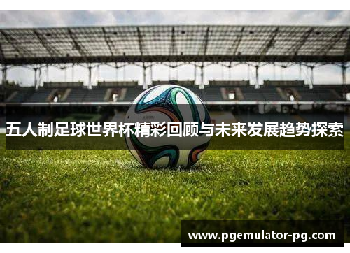 五人制足球世界杯精彩回顾与未来发展趋势探索