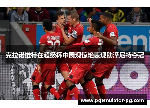 克拉诺维特在超级杯中展现惊艳表现助泽尼特夺冠