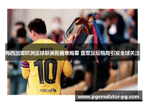 梅西加盟欧洲足球联赛新篇章揭幕 重塑足坛格局引发全球关注