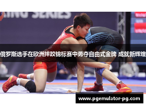 俄罗斯选手在欧洲摔跤锦标赛中勇夺自由式金牌 成就新辉煌