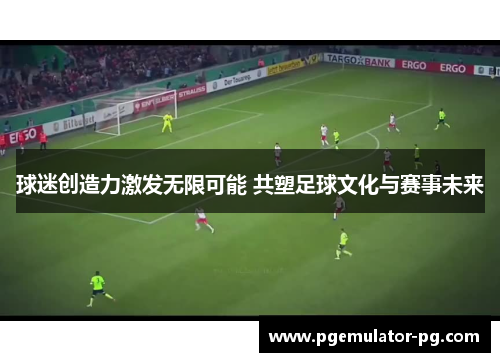 球迷创造力激发无限可能 共塑足球文化与赛事未来