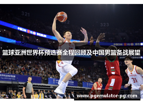 篮球亚洲世界杯预选赛全程回顾及中国男篮备战展望