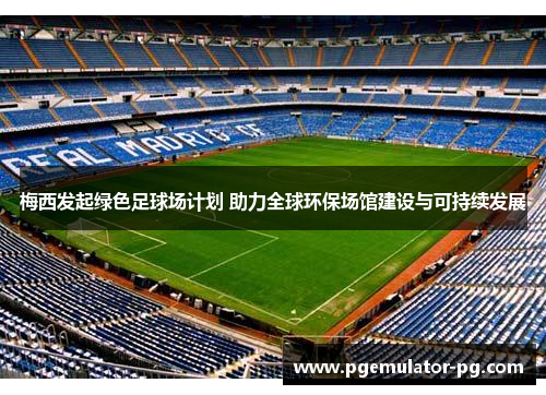 梅西发起绿色足球场计划 助力全球环保场馆建设与可持续发展