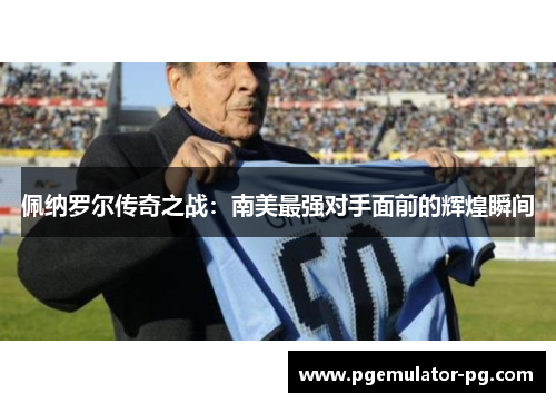 佩纳罗尔传奇之战：南美最强对手面前的辉煌瞬间