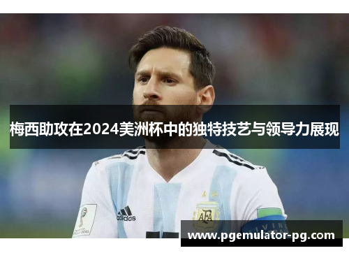 梅西助攻在2024美洲杯中的独特技艺与领导力展现
