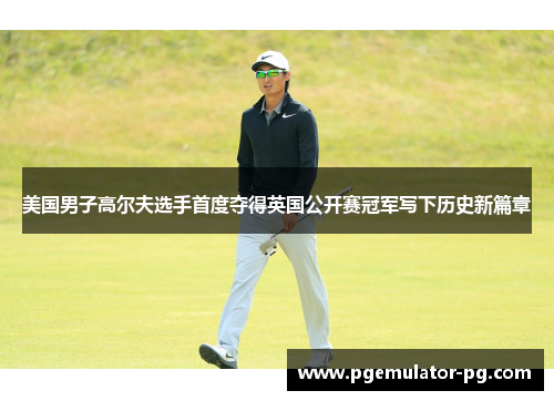 美国男子高尔夫选手首度夺得英国公开赛冠军写下历史新篇章
