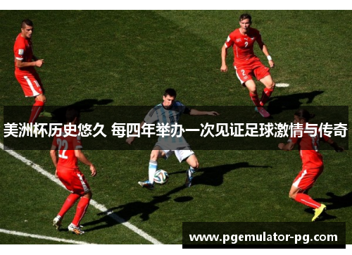 美洲杯历史悠久 每四年举办一次见证足球激情与传奇