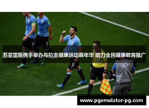苏亚雷斯携手举办乌拉圭健康运动嘉年华 助力全民健康教育推广