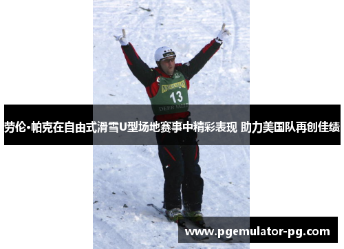 劳伦·帕克在自由式滑雪U型场地赛事中精彩表现 助力美国队再创佳绩
