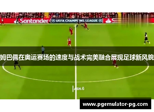 姆巴佩在奥运赛场的速度与战术完美融合展现足球新风貌