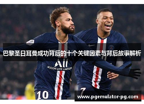 巴黎圣日耳曼成功背后的十个关键因素与背后故事解析
