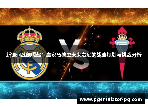 新银河战舰崛起：皇家马德里未来发展的战略规划与挑战分析
