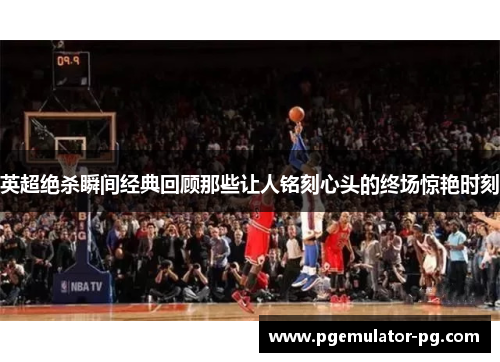 英超绝杀瞬间经典回顾那些让人铭刻心头的终场惊艳时刻
