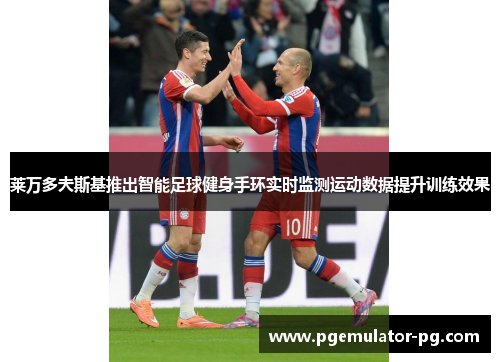 莱万多夫斯基推出智能足球健身手环实时监测运动数据提升训练效果
