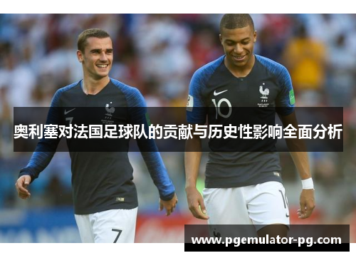 奥利塞对法国足球队的贡献与历史性影响全面分析