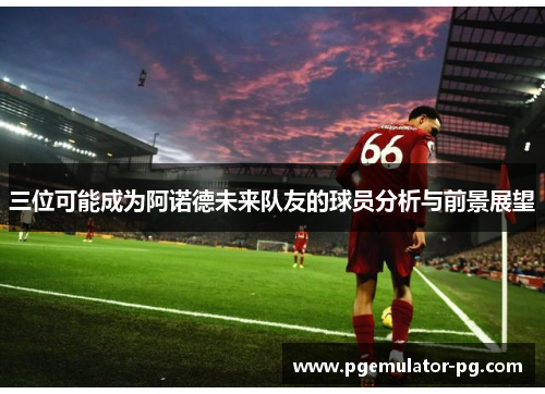 三位可能成为阿诺德未来队友的球员分析与前景展望