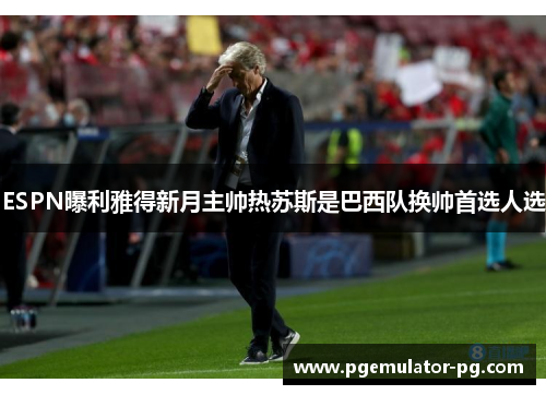 ESPN曝利雅得新月主帅热苏斯是巴西队换帅首选人选