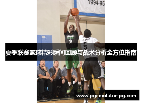 夏季联赛篮球精彩瞬间回顾与战术分析全方位指南