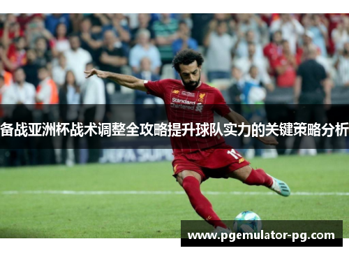 备战亚洲杯战术调整全攻略提升球队实力的关键策略分析