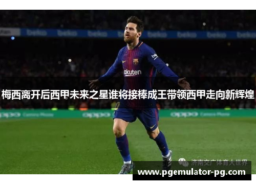 梅西离开后西甲未来之星谁将接棒成王带领西甲走向新辉煌