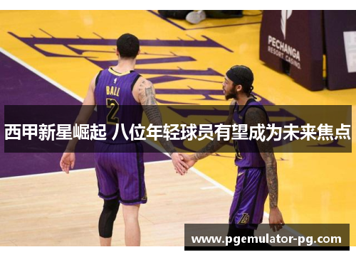 西甲新星崛起 八位年轻球员有望成为未来焦点
