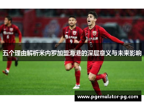 五个理由解析米内罗加盟海港的深层意义与未来影响