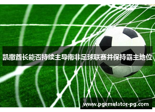 凯撒酋长能否持续主导南非足球联赛并保持霸主地位