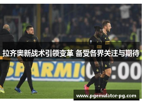 拉齐奥新战术引领变革 备受各界关注与期待
