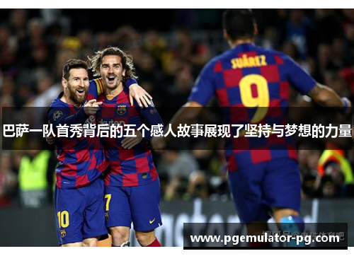 巴萨一队首秀背后的五个感人故事展现了坚持与梦想的力量