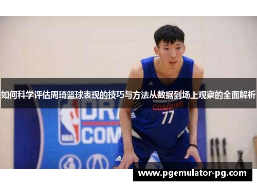 如何科学评估周琦篮球表现的技巧与方法从数据到场上观察的全面解析