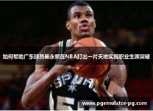 如何帮助广东球员崔永熙在NBA打出一片天地实现职业生涯突破