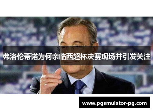 弗洛伦蒂诺为何亲临西超杯决赛现场并引发关注