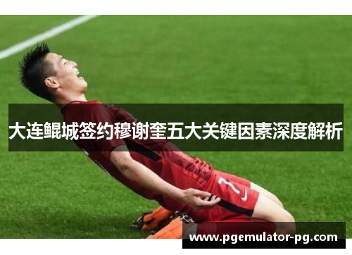 大连鲲城签约穆谢奎五大关键因素深度解析