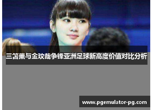 三笘薰与金玟哉争锋亚洲足球新高度价值对比分析