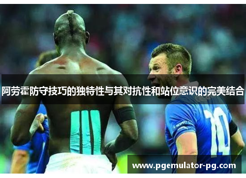 阿劳霍防守技巧的独特性与其对抗性和站位意识的完美结合