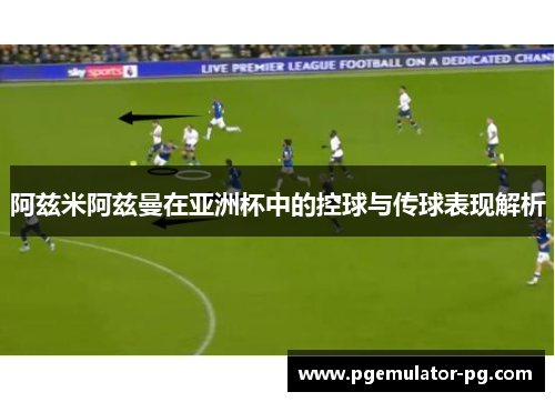 阿兹米阿兹曼在亚洲杯中的控球与传球表现解析