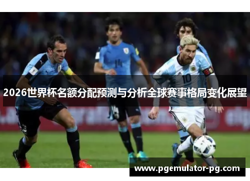 2026世界杯名额分配预测与分析全球赛事格局变化展望