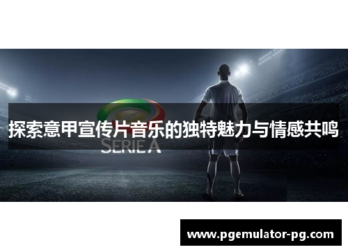 探索意甲宣传片音乐的独特魅力与情感共鸣