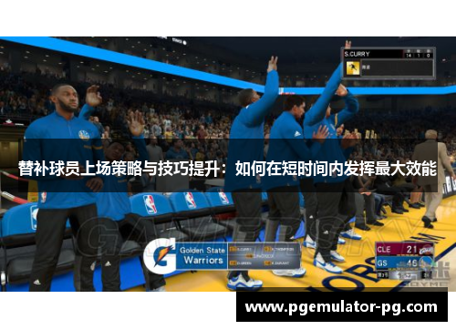 替补球员上场策略与技巧提升：如何在短时间内发挥最大效能