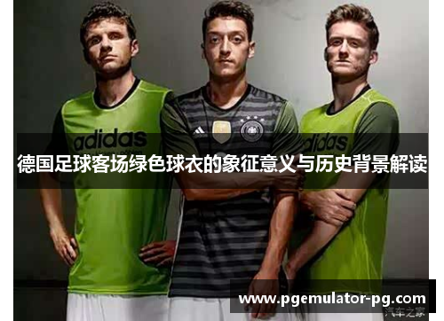德国足球客场绿色球衣的象征意义与历史背景解读 德国足球客场绿色球衣的象征意义与历史背景解读