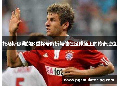 托马斯穆勒的多重称号解析与他在足球场上的传奇地位 托马斯穆勒的多重称号解析与他在足球场上的传奇地位