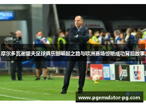 摩尔多瓦谢里夫足球俱乐部崛起之路与欧洲赛场惊艳成功背后故事