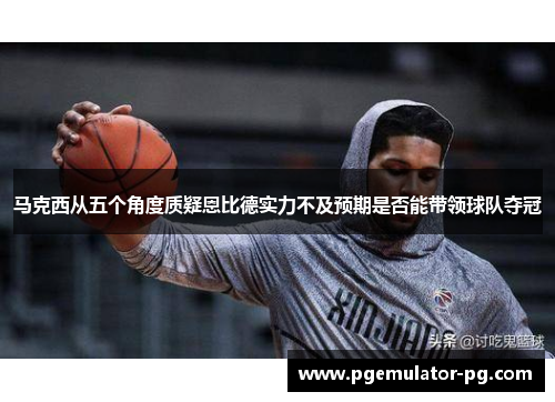 马克西从五个角度质疑恩比德实力不及预期是否能带领球队夺冠 马克西从五个角度质疑恩比德实力不及预期是否能带领球队夺冠