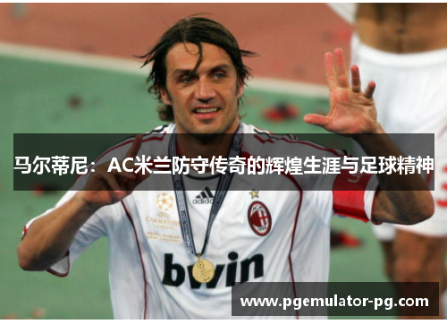 马尔蒂尼：AC米兰防守传奇的辉煌生涯与足球精神