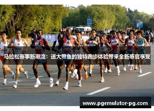 马拉松赛事新潮流:送大带鱼的独特跑步体验带来全新感官享受 马拉松赛事新潮流:送大带鱼的独特跑步体验带来全新感官享受