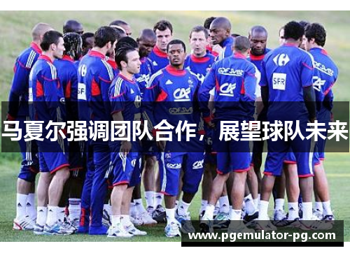马夏尔强调团队合作,展望球队未来 马夏尔强调团队合作,展望球队未来