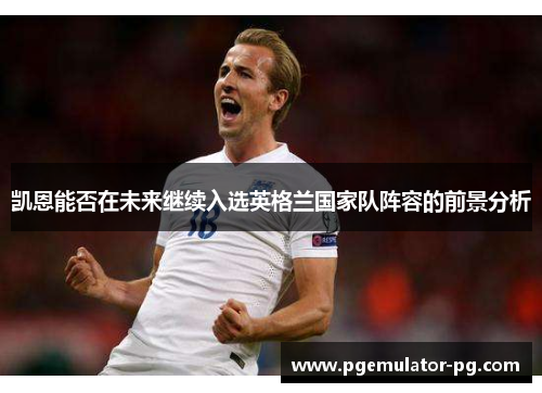 凯恩能否在未来继续入选英格兰国家队阵容的前景分析