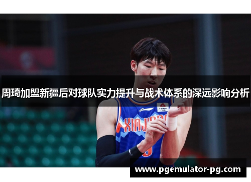 周琦加盟新疆后对球队实力提升与战术体系的深远影响分析 周琦加盟新疆后对球队实力提升与战术体系的深远影响分析