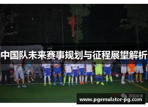 中国队未来赛事规划与征程展望解析 中国队未来赛事规划与征程展望解析